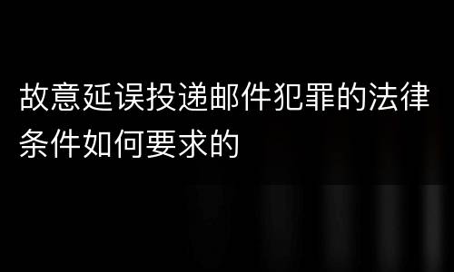 故意延误投递邮件犯罪的法律条件如何要求的