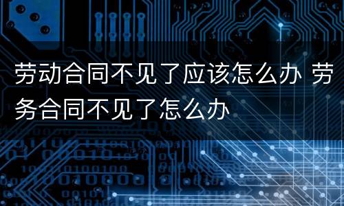劳动合同不见了应该怎么办 劳务合同不见了怎么办