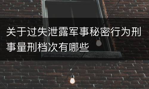 关于过失泄露军事秘密行为刑事量刑档次有哪些