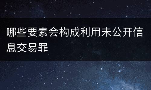 哪些要素会构成利用未公开信息交易罪