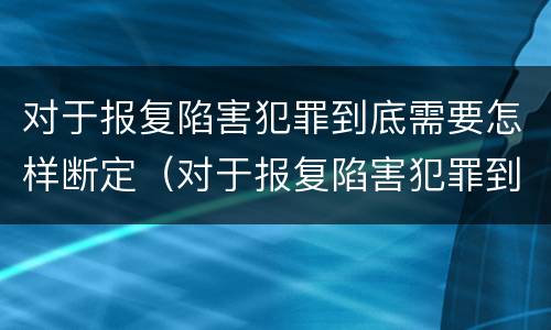 对于报复陷害犯罪到底需要怎样断定（对于报复陷害犯罪到底需要怎样断定责任）