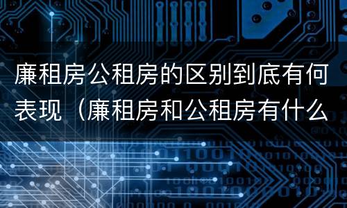 廉租房公租房的区别到底有何表现（廉租房和公租房有什么差别）