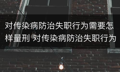对传染病防治失职行为需要怎样量刑 对传染病防治失职行为需要怎样量刑呢