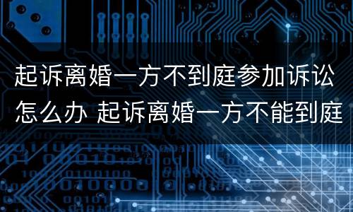 起诉离婚一方不到庭参加诉讼怎么办 起诉离婚一方不能到庭怎么办