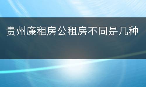 贵州廉租房公租房不同是几种