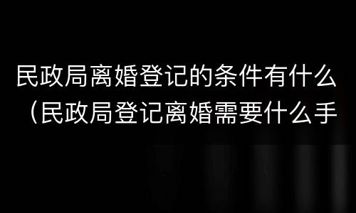 民政局离婚登记的条件有什么（民政局登记离婚需要什么手续）