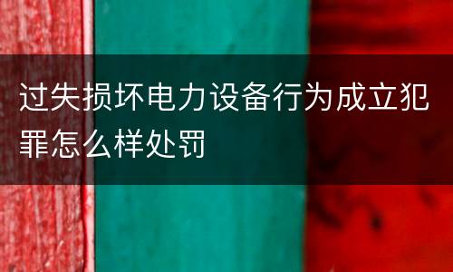 过失损坏电力设备行为成立犯罪怎么样处罚