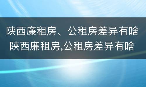 陕西廉租房、公租房差异有啥 陕西廉租房,公租房差异有啥影响