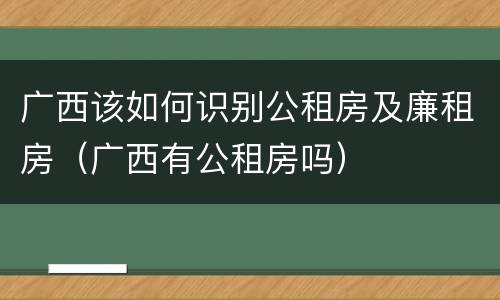 广西该如何识别公租房及廉租房（广西有公租房吗）