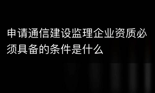 申请通信建设监理企业资质必须具备的条件是什么