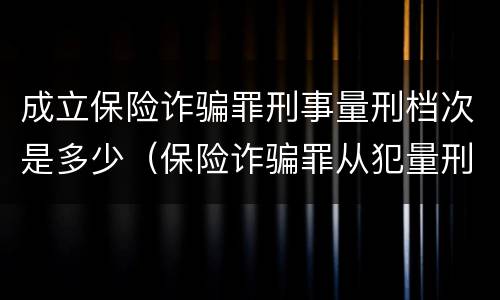 成立保险诈骗罪刑事量刑档次是多少（保险诈骗罪从犯量刑标准）