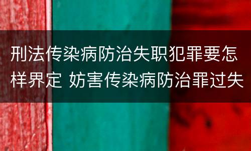 刑法传染病防治失职犯罪要怎样界定 妨害传染病防治罪过失犯罪