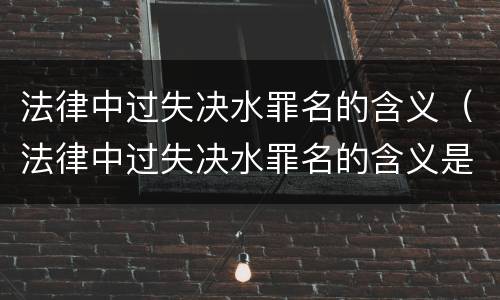 法律中过失决水罪名的含义（法律中过失决水罪名的含义是什么?）