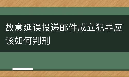 故意延误投递邮件成立犯罪应该如何判刑