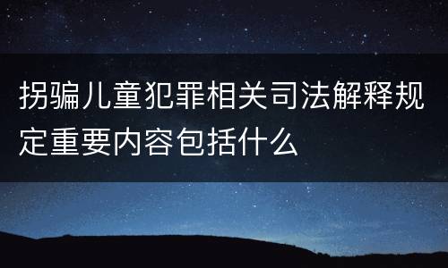 拐骗儿童犯罪相关司法解释规定重要内容包括什么