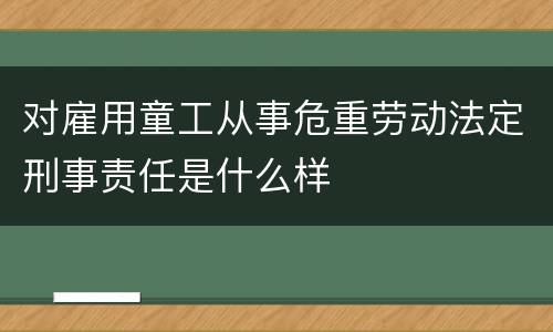 对雇用童工从事危重劳动法定刑事责任是什么样