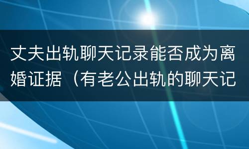 丈夫出轨聊天记录能否成为离婚证据（有老公出轨的聊天记录可以作为离婚证据嘛）