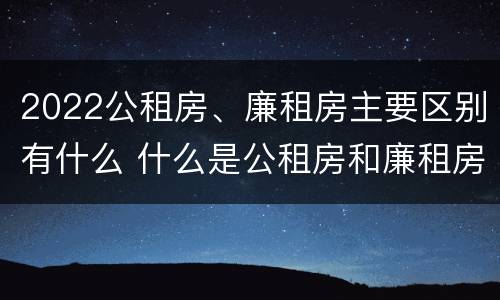 2022公租房、廉租房主要区别有什么 什么是公租房和廉租房