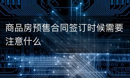 商品房预售合同签订时候需要注意什么