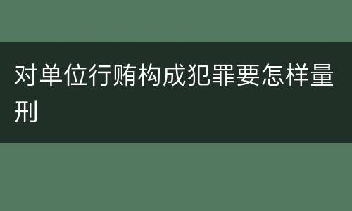 对单位行贿构成犯罪要怎样量刑