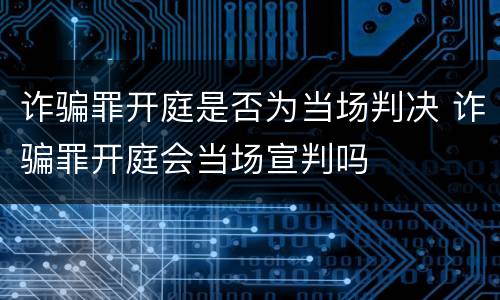 诈骗罪开庭是否为当场判决 诈骗罪开庭会当场宣判吗