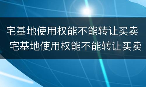 宅基地使用权能不能转让买卖 宅基地使用权能不能转让买卖