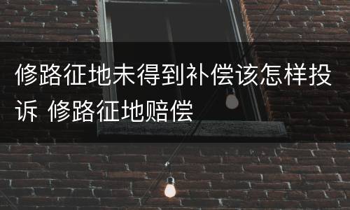 修路征地未得到补偿该怎样投诉 修路征地赔偿