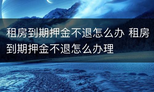租房到期押金不退怎么办 租房到期押金不退怎么办理