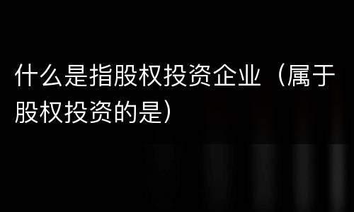 什么是指股权投资企业（属于股权投资的是）