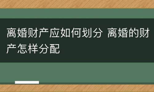 离婚财产应如何划分 离婚的财产怎样分配