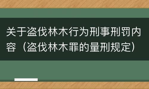 关于盗伐林木行为刑事刑罚内容（盗伐林木罪的量刑规定）