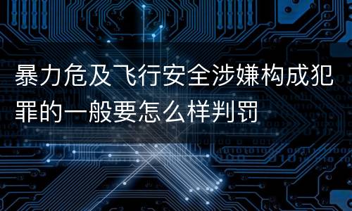 暴力危及飞行安全涉嫌构成犯罪的一般要怎么样判罚