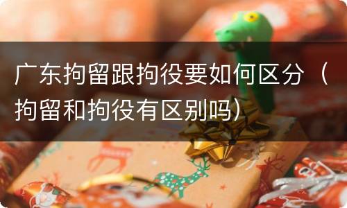 广东拘留跟拘役要如何区分（拘留和拘役有区别吗）