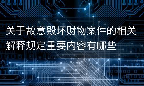 关于故意毁坏财物案件的相关解释规定重要内容有哪些