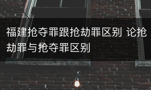 福建抢夺罪跟抢劫罪区别 论抢劫罪与抢夺罪区别