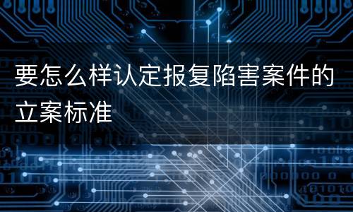 要怎么样认定报复陷害案件的立案标准