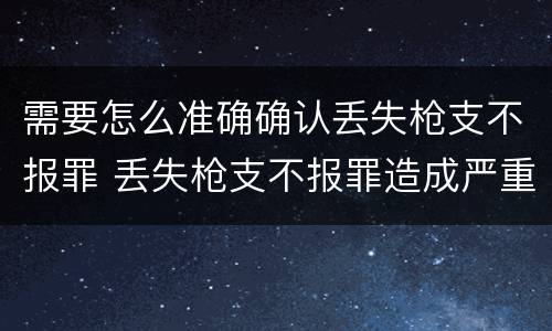 需要怎么准确确认丢失枪支不报罪 丢失枪支不报罪造成严重后果