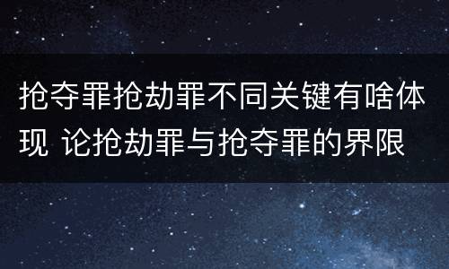 抢夺罪抢劫罪不同关键有啥体现 论抢劫罪与抢夺罪的界限