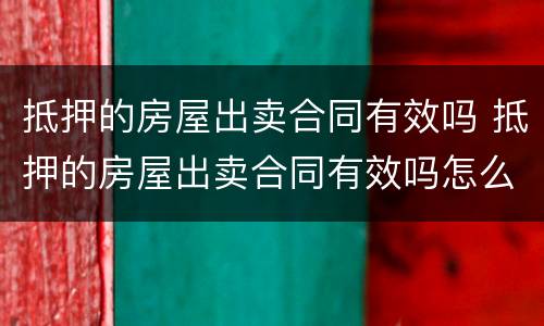 抵押的房屋出卖合同有效吗 抵押的房屋出卖合同有效吗怎么写