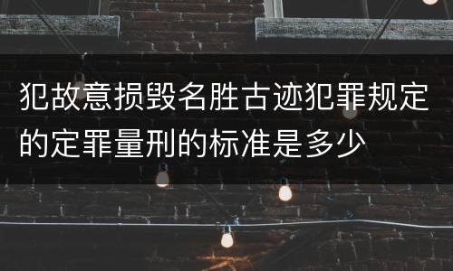 犯故意损毁名胜古迹犯罪规定的定罪量刑的标准是多少