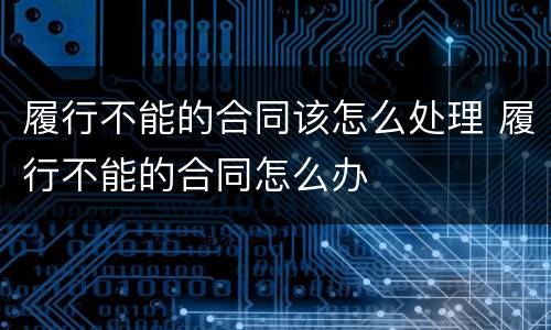 履行不能的合同该怎么处理 履行不能的合同怎么办