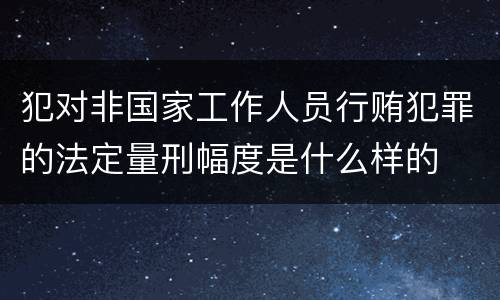 犯对非国家工作人员行贿犯罪的法定量刑幅度是什么样的