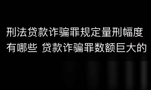 刑法贷款诈骗罪规定量刑幅度有哪些 贷款诈骗罪数额巨大的量刑标准