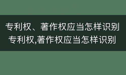 专利权、著作权应当怎样识别 专利权,著作权应当怎样识别出来