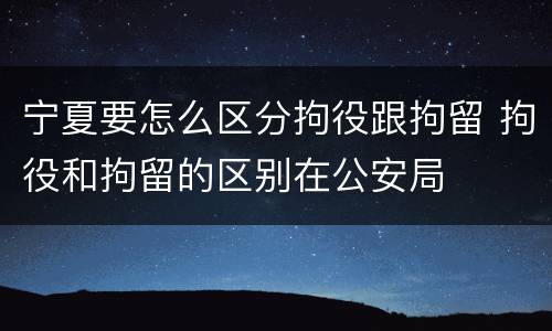 宁夏要怎么区分拘役跟拘留 拘役和拘留的区别在公安局