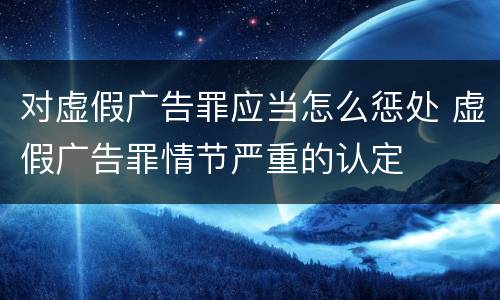 对虚假广告罪应当怎么惩处 虚假广告罪情节严重的认定