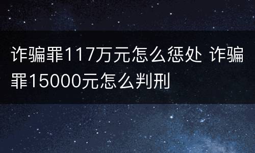 诈骗罪117万元怎么惩处 诈骗罪15000元怎么判刑