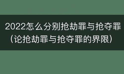 2022怎么分别抢劫罪与抢夺罪（论抢劫罪与抢夺罪的界限）