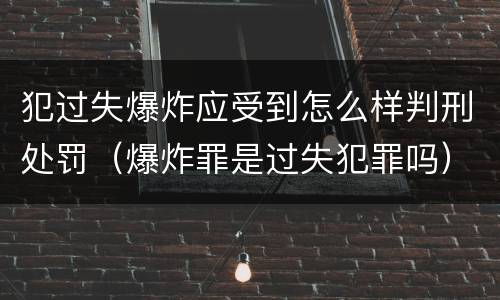 犯过失爆炸应受到怎么样判刑处罚（爆炸罪是过失犯罪吗）