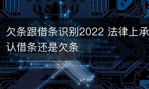 欠条跟借条识别2022 法律上承认借条还是欠条